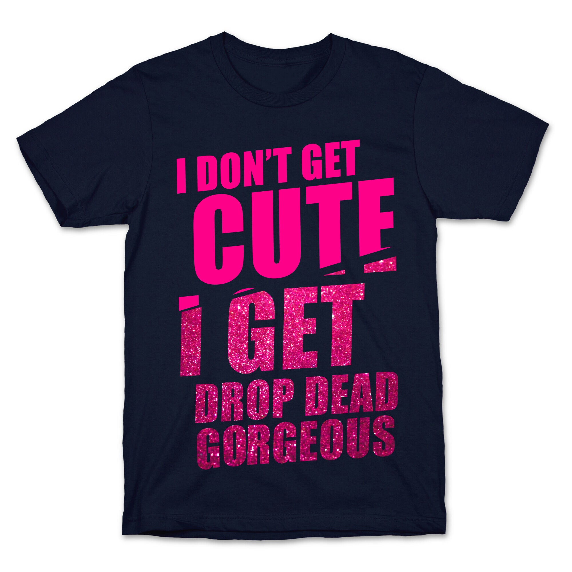 I Don't Get Cute I Get Drop Dead Gorgeous T-Shirt